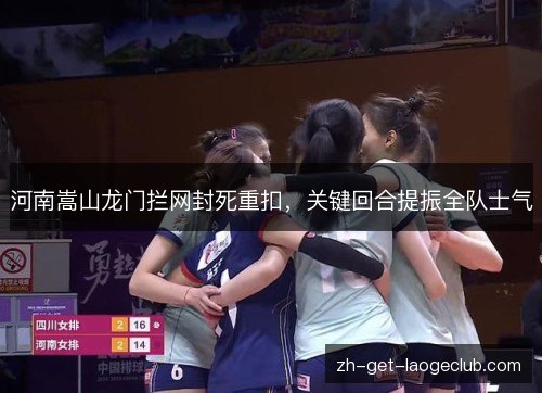 河南嵩山龙门拦网封死重扣,关键回合提振全队士气 河南嵩山龙门拦网封死重扣,关键回合提振全队士气