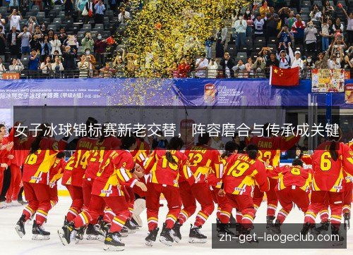 女子冰球锦标赛新老交替,阵容磨合与传承成关键 女子冰球锦标赛新老交替,阵容磨合与传承成关键