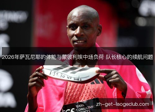 2026年萨瓦尼耶的体能与蒙彼利埃中场负荷 队长核心的续航问题 2026年萨瓦尼耶的体能与蒙彼利埃中场负荷 队长核心的续航问题